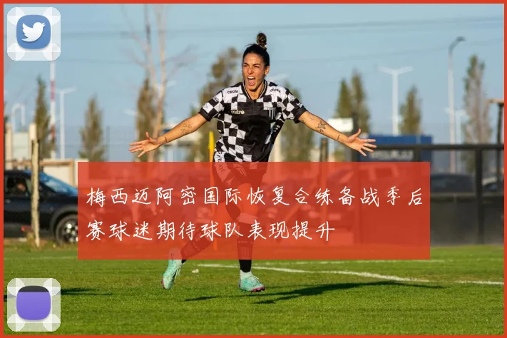 梅西迈阿密国际恢复合练备战季后赛球迷期待球队表现提升