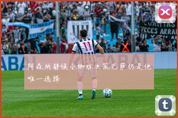 阿森纳静候小蜘蛛决策巴萨仍是他唯一选择