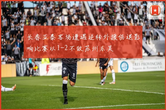 长春亚泰客场遭遇逆转外援伤退影响比赛以1-2不敌苏州东吴