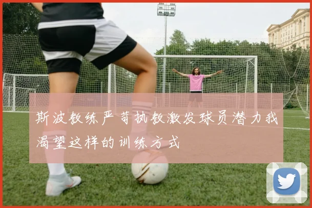 斯波教练严苛执教激发球员潜力我渴望这样的训练方式