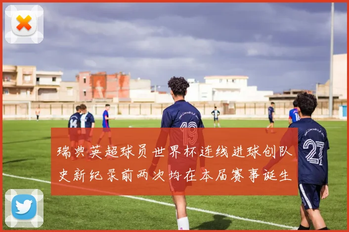 瑞典英超球员世界杯连线进球创队史新纪录前两次均在本届赛事诞生