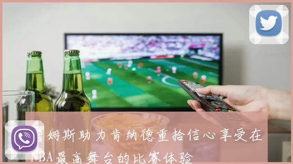 詹姆斯助力肯纳德重拾信心享受在NBA最高舞台的比赛体验