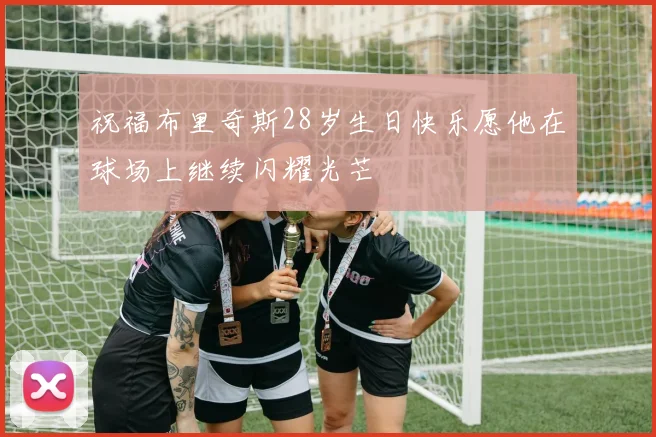 祝福布里奇斯28岁生日快乐愿他在球场上继续闪耀光芒