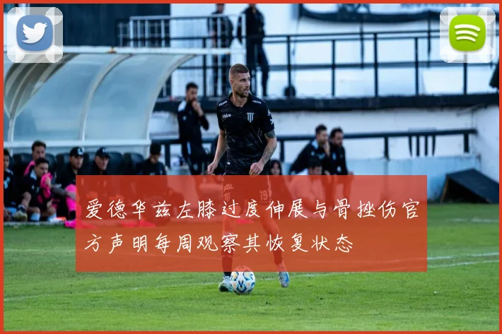 爱德华兹左膝过度伸展与骨挫伤官方声明每周观察其恢复状态