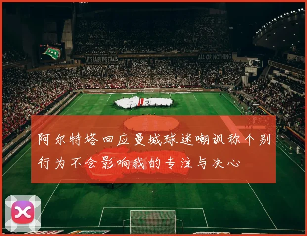 阿尔特塔回应曼城球迷嘲讽称个别行为不会影响我的专注与决心