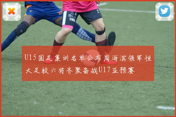U15国足集训名单公布周海滨领军恒大足校六将齐聚备战U17亚预赛