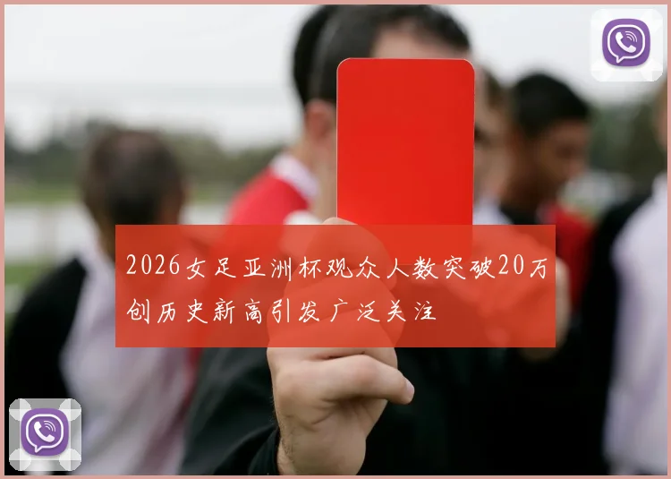 2026女足亚洲杯观众人数突破20万创历史新高引发广泛关注