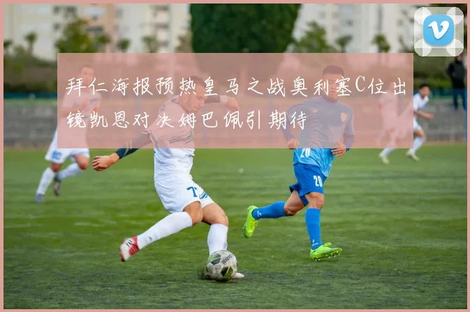 拜仁海报预热皇马之战奥利塞C位出镜凯恩对决姆巴佩引期待
