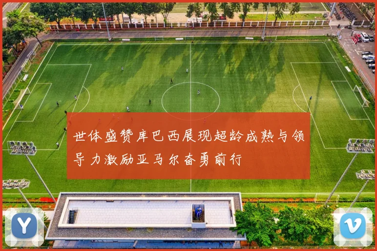 世体盛赞库巴西展现超龄成熟与领导力激励亚马尔奋勇前行