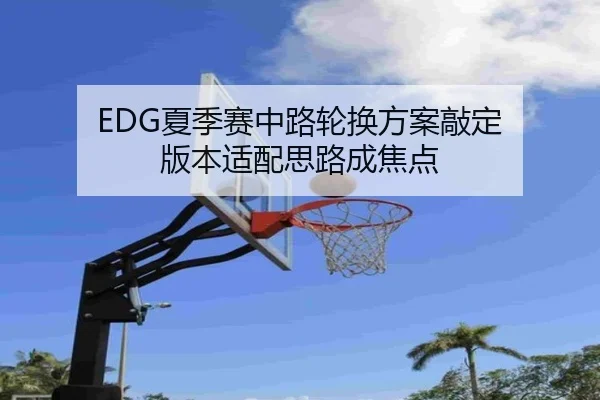 EDG夏季赛中路轮换方案敲定 版本适配思路成焦点（kaiyun.comapp）