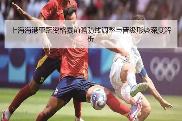 上海海港亚冠资格赛前瞻防线调整与晋级形势深度解析 | kaiyun.comapp