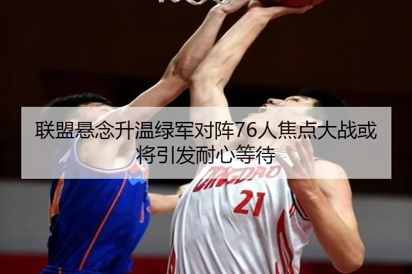 联盟悬念升温绿军对阵76人焦点大战或将引发耐心等待（kaiyun.comapp）