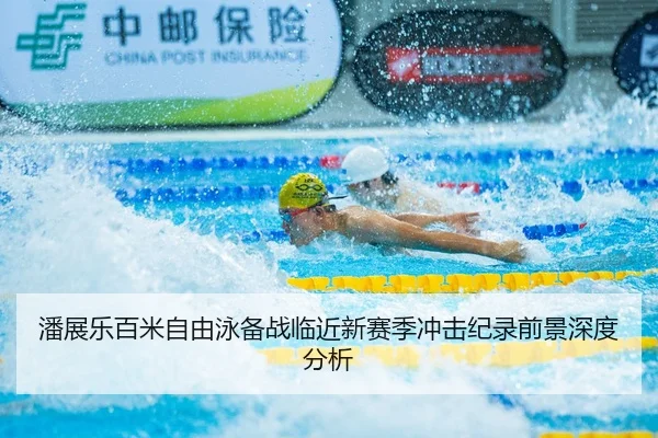 潘展乐百米自由泳备战临近新赛季冲击纪录前景深度分析（kaiyun.comapp）