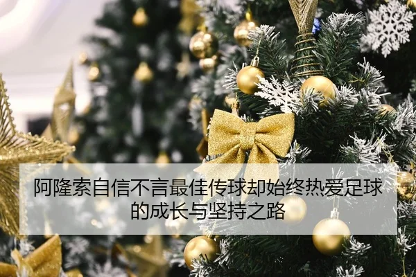 阿隆索自信不言最佳传球却始终热爱足球的成长与坚持之路（kaiyun.comapp）
