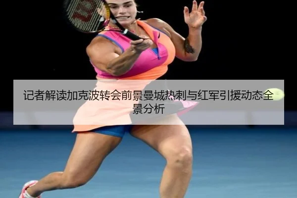 记者解读加克波转会前景曼城热刺与红军引援动态全景分析（kaiyun.comapp）