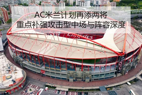 AC米兰计划再添两将 重点补强攻击型中场与阵容深度（kaiyun.comapp）