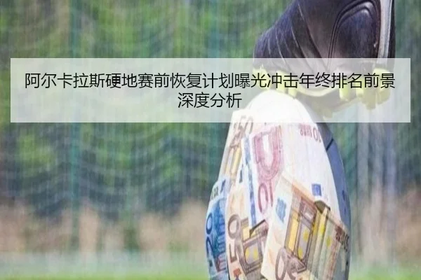 阿尔卡拉斯硬地赛前恢复计划曝光冲击年终排名前景深度分析（kaiyun.comapp）