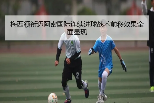 梅西领衔迈阿密国际连续进球战术前移效果全面显现（kaiyun.comapp）