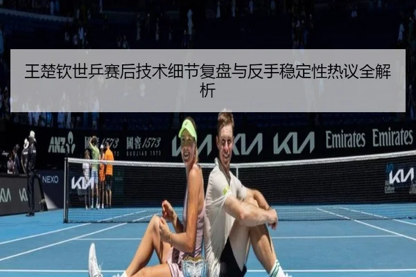 王楚钦世乒赛后技术细节复盘与反手稳定性热议全解析（kaiyun.comapp）